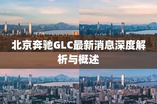 北京奔馳GLC最新消息深度解析與概述