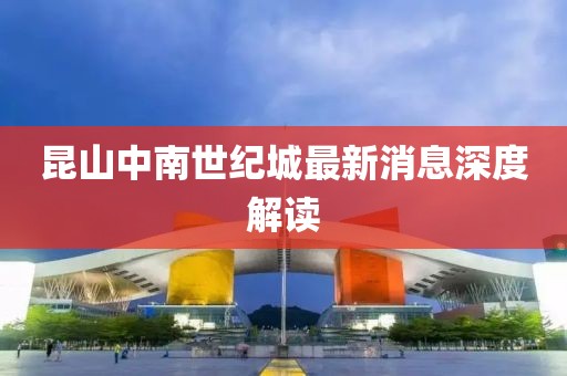 昆山中南世紀(jì)城最新消息深度解讀