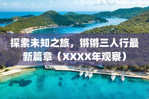 探索未知之旅，鏘鏘三人行最新篇章（XXXX年觀察）