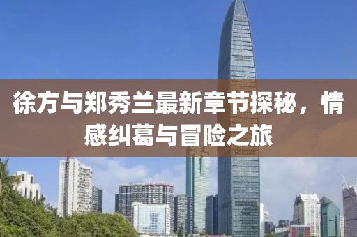 徐方與鄭秀蘭最新章節(jié)探秘，情感糾葛與冒險(xiǎn)之旅