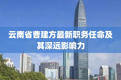 云南省曹建方最新職務(wù)任命及其深遠(yuǎn)影響力