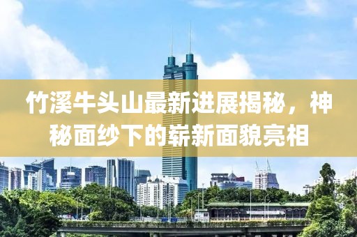 竹溪牛頭山最新進(jìn)展揭秘，神秘面紗下的嶄新面貌亮相