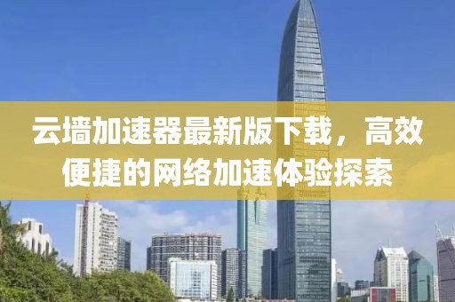 云墻加速器最新版下載，高效便捷的網(wǎng)絡(luò)加速體驗(yàn)探索