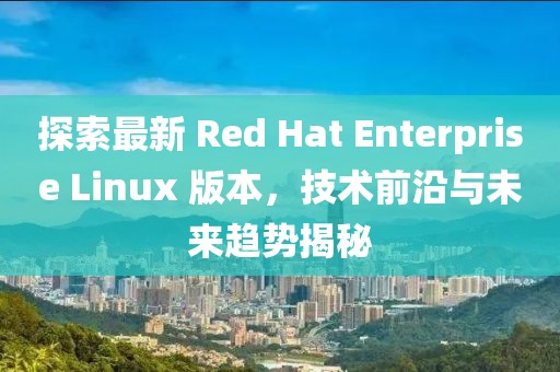 探索最新 Red Hat Enterprise Linux 版本，技術(shù)前沿與未來趨勢揭秘