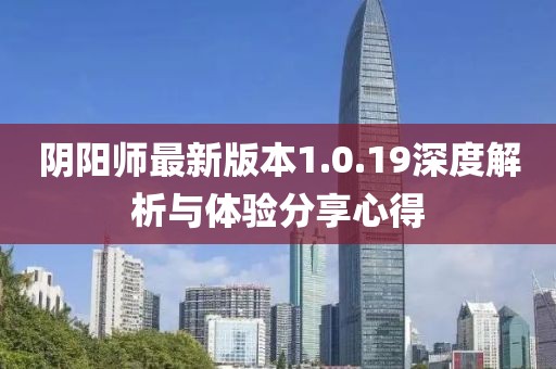 陰陽(yáng)師最新版本1.0.19深度解析與體驗(yàn)分享心得
