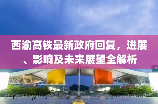 西渝高鐵最新政府回復(fù)，進展、影響及未來展望全解析