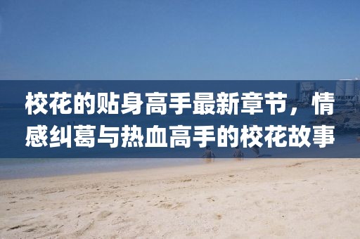 ?；ǖ馁N身高手最新章節(jié)，情感糾葛與熱血高手的校花故事