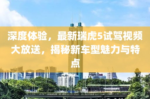 深度體驗，最新瑞虎5試駕視頻大放送，揭秘新車型魅力與特點