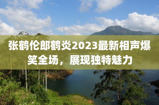張鶴倫郎鶴炎2023最新相聲爆笑全場(chǎng)，展現(xiàn)獨(dú)特魅力