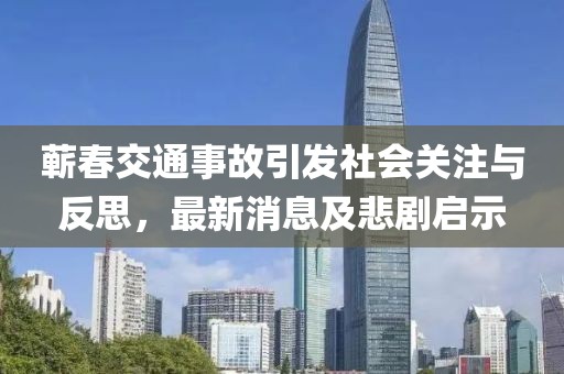 蘄春交通事故引發(fā)社會(huì)關(guān)注與反思，最新消息及悲劇啟示