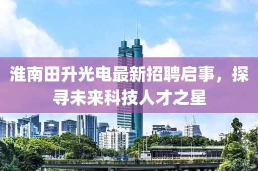 淮南田升光電最新招聘啟事，探尋未來科技人才之星