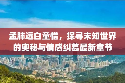 孟肺遠(yuǎn)白童惜，探尋未知世界的奧秘與情感糾葛最新章節(jié)