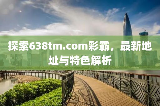 探索638tm.com彩霸，最新地址與特色解析