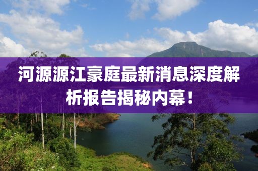 河源源江豪庭最新消息深度解析報告揭秘內(nèi)幕！