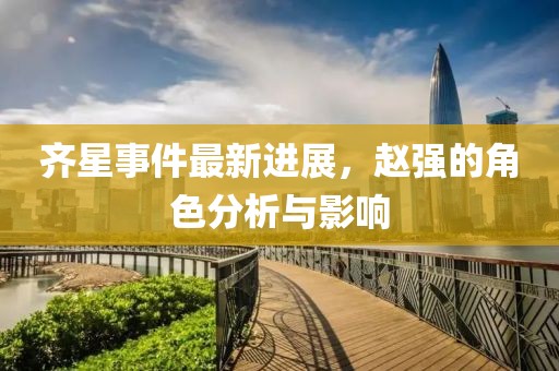 齊星事件最新進(jìn)展，趙強(qiáng)的角色分析與影響