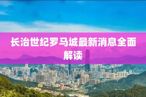 長治世紀(jì)羅馬城最新消息全面解讀