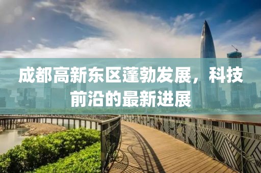 成都高新東區(qū)蓬勃發(fā)展，科技前沿的最新進展