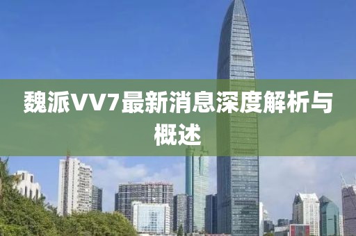 魏派VV7最新消息深度解析與概述