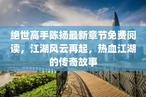 絕世高手陳揚(yáng)最新章節(jié)免費(fèi)閱讀，江湖風(fēng)云再起，熱血江湖的傳奇故事