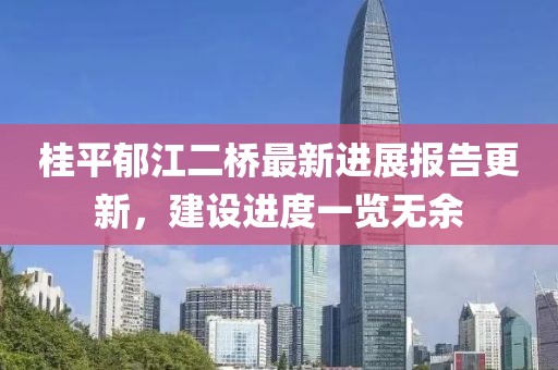 桂平郁江二橋最新進展報告更新，建設進度一覽無余