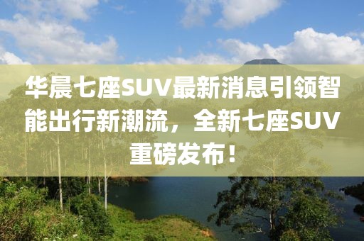 華晨七座SUV最新消息引領(lǐng)智能出行新潮流，全新七座SUV重磅發(fā)布！