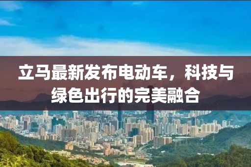 立馬最新發(fā)布電動(dòng)車，科技與綠色出行的完美融合