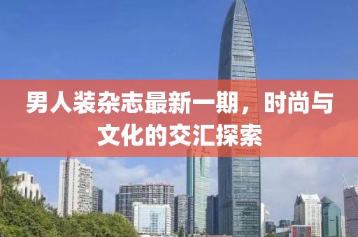 男人裝雜志最新一期，時尚與文化的交匯探索