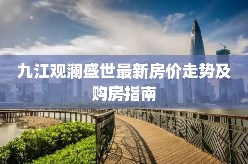 九江觀瀾盛世最新房價走勢及購房指南