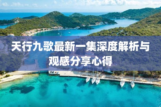 天行九歌最新一集深度解析與觀感分享心得
