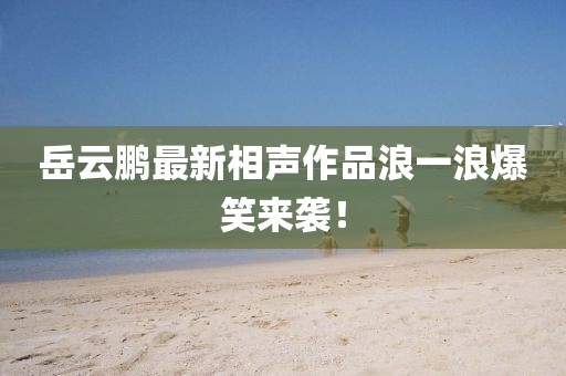 岳云鵬最新相聲作品浪一浪爆笑來襲！