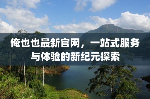 俺也也最新官網(wǎng)，一站式服務(wù)與體驗(yàn)的新紀(jì)元探索