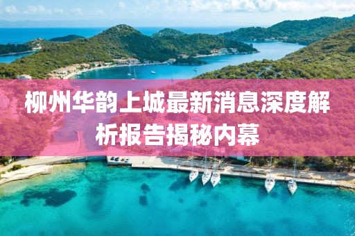 柳州華韻上城最新消息深度解析報告揭秘內(nèi)幕