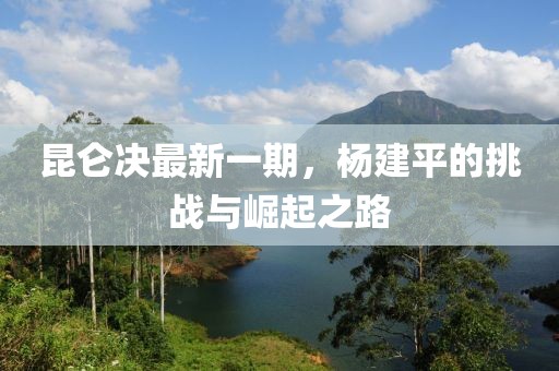 昆侖決最新一期，楊建平的挑戰(zhàn)與崛起之路