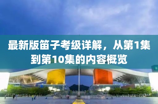 最新版笛子考級(jí)詳解，從第1集到第10集的內(nèi)容概覽