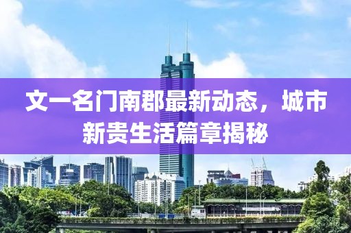 文一名門南郡最新動(dòng)態(tài)，城市新貴生活篇章揭秘