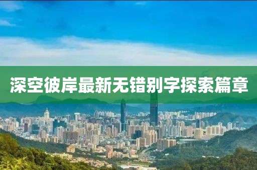 深空彼岸最新無(wú)錯(cuò)別字探索篇章
