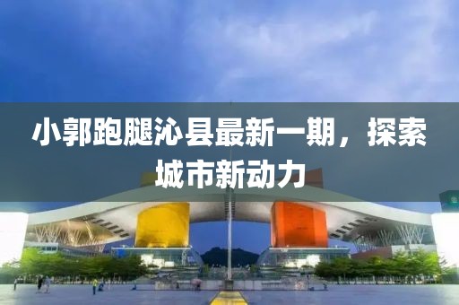 小郭跑腿沁縣最新一期，探索城市新動(dòng)力