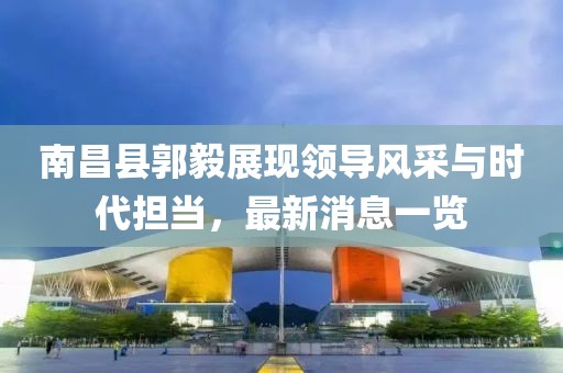 南昌縣郭毅展現(xiàn)領導風采與時代擔當，最新消息一覽