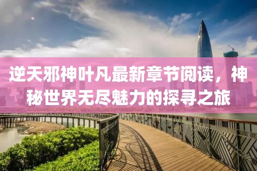 逆天邪神葉凡最新章節(jié)閱讀，神秘世界無盡魅力的探尋之旅
