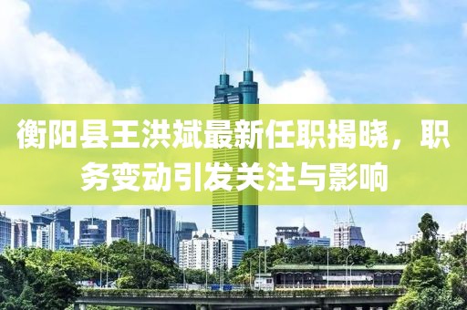 衡陽縣王洪斌最新任職揭曉，職務(wù)變動(dòng)引發(fā)關(guān)注與影響
