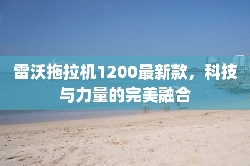 雷沃拖拉機1200最新款，科技與力量的完美融合