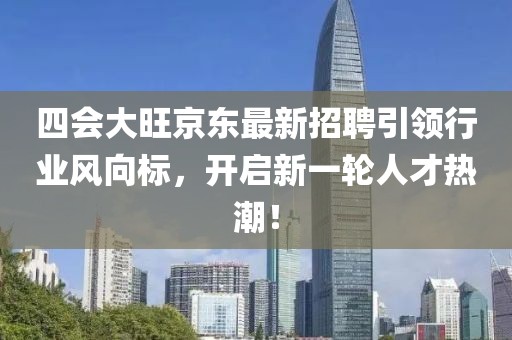 四會大旺京東最新招聘引領行業(yè)風向標，開啟新一輪人才熱潮！