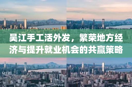吳江手工活外發(fā)，繁榮地方經(jīng)濟(jì)與提升就業(yè)機(jī)會(huì)的共贏策略