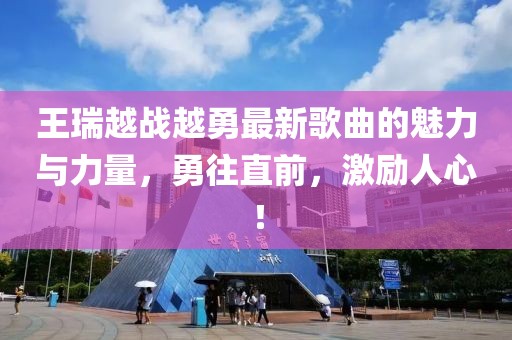 王瑞越戰(zhàn)越勇最新歌曲的魅力與力量，勇往直前，激勵人心！