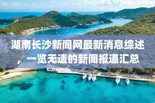 湖南長(zhǎng)沙新聞網(wǎng)最新消息綜述，一覽無遺的新聞報(bào)道匯總