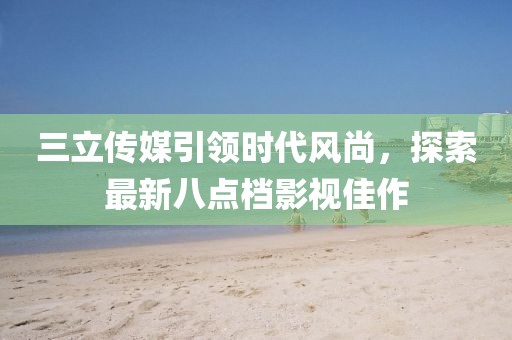 三立傳媒引領(lǐng)時代風(fēng)尚，探索最新八點檔影視佳作