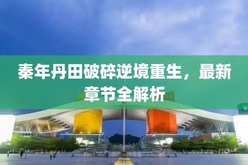 秦年丹田破碎逆境重生，最新章節(jié)全解析