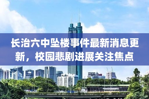長治六中墜樓事件最新消息更新，校園悲劇進(jìn)展關(guān)注焦點