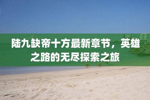 陸九缺帝十方最新章節(jié)，英雄之路的無盡探索之旅