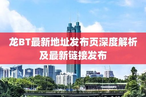龍BT最新地址發(fā)布頁深度解析及最新鏈接發(fā)布